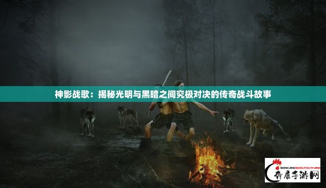 神影战歌：揭秘光明与黑暗之间究极对决的传奇战斗故事